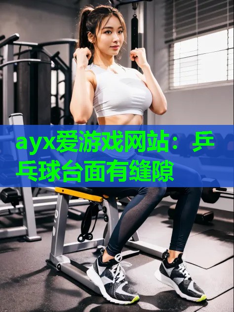 ayx爱游戏网站：乒乓球台面有缝隙