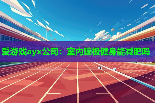 爱游戏ayx公司：室内蹦极健身能减肥吗