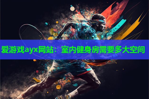 爱游戏ayx网站：室内健身房需要多大空间