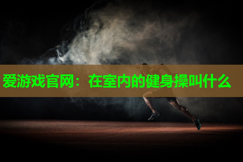 爱游戏官网：在室内的健身操叫什么