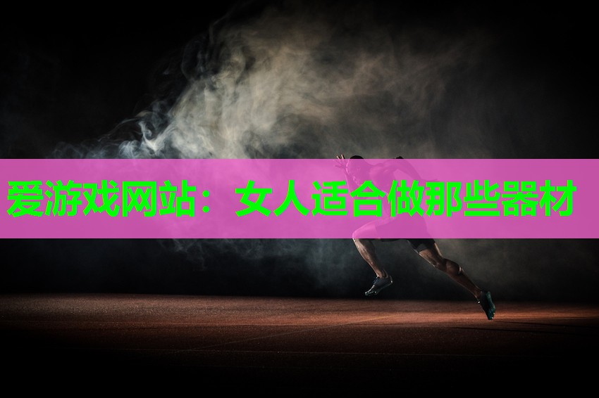 爱游戏网站：女人适合做那些器材