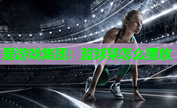 爱游戏集团：篮球架怎么摆放