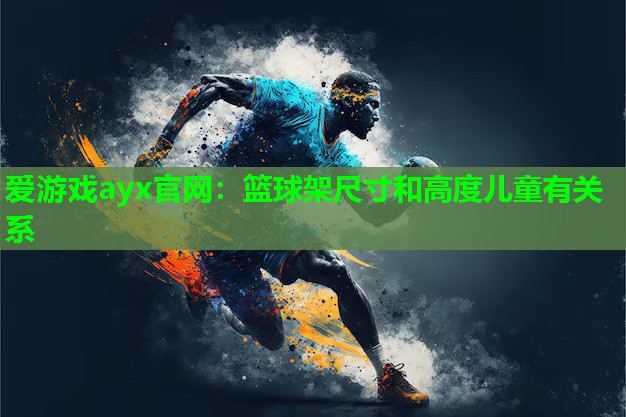 爱游戏ayx官网：篮球架尺寸和高度儿童有关系