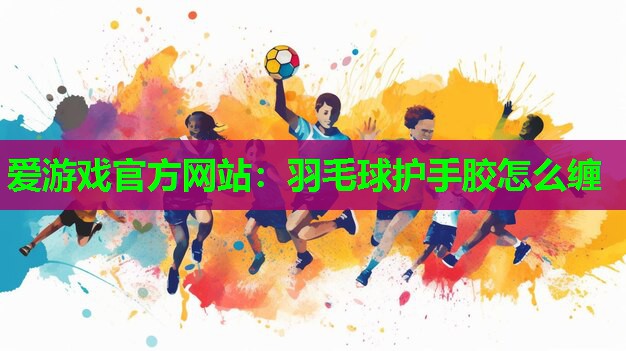 爱游戏官方网站：羽毛球护手胶怎么缠