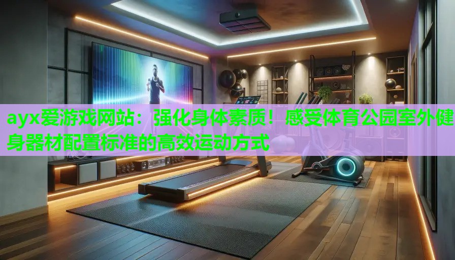 ayx爱游戏网站：强化身体素质！感受体育公园室外健身器材配置标准的高效运动方式